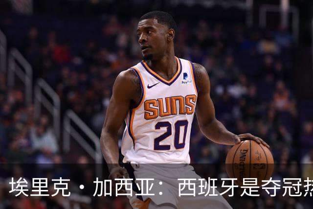 埃里克·加西亚：西班牙是夺冠热门之一，希望亚马尔脚踏实地